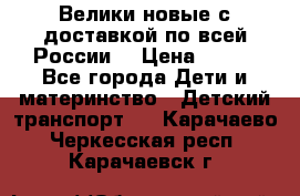 Велики новые с доставкой по всей России  › Цена ­ 700 - Все города Дети и материнство » Детский транспорт   . Карачаево-Черкесская респ.,Карачаевск г.
